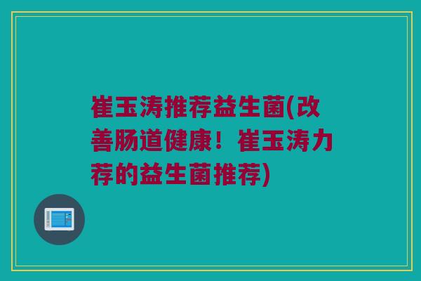 崔玉涛推荐益生菌(改善肠道健康!崔玉涛力荐的益生菌推荐) 崔玉涛推荐益生菌(改善肠道健康!崔玉涛力荐的益生菌推荐)