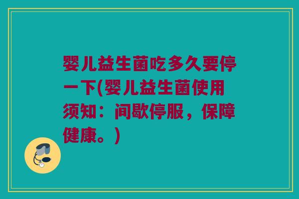 婴儿益生菌吃多久要停一下(婴儿益生菌使用须知：间歇停服，保障健康。)