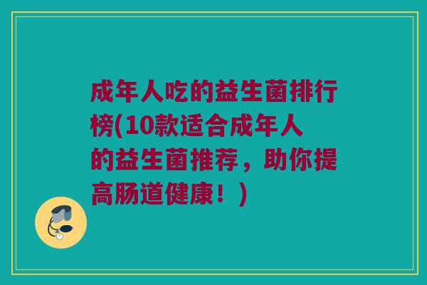 成年人吃的益生菌排行榜(10款适合成年人的益生菌推荐，助你提高肠道健康！)