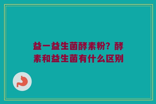益一益生菌酵素粉？酵素和益生菌有什么区别