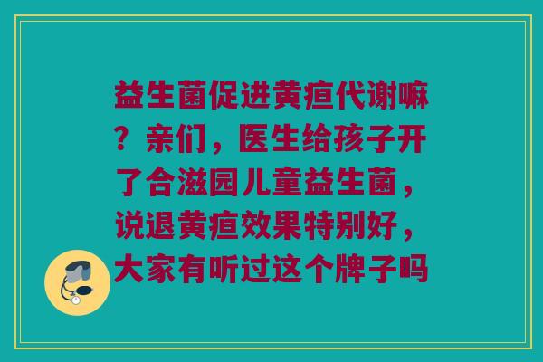 益生菌促进黄疸代谢嘛？亲们，医生给孩子开了合滋园儿童益生菌，说退黄疸效果特别好，大家有听过这个牌子吗