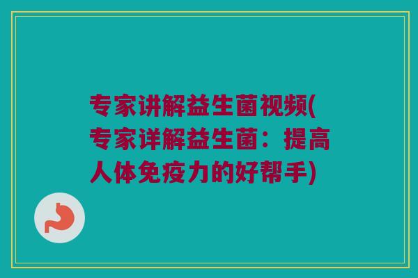 专家讲解益生菌视频(专家详解益生菌：提高人体免疫力的好帮手)