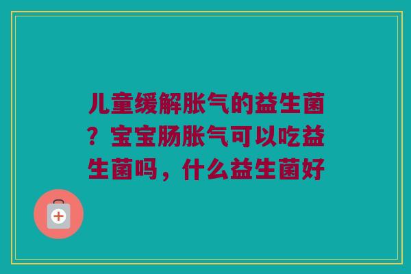 儿童缓解胀气的益生菌？宝宝肠胀气可以吃益生菌吗，什么益生菌好
