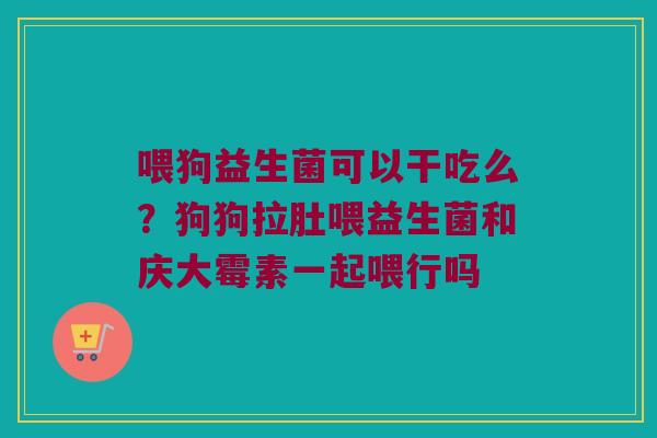 喂狗益生菌可以干吃么?狗狗拉肚喂益生菌和庆大霉素一起喂行吗 喂狗益生菌可以干吃么?狗狗拉肚喂益生菌和庆大霉素一起喂行吗