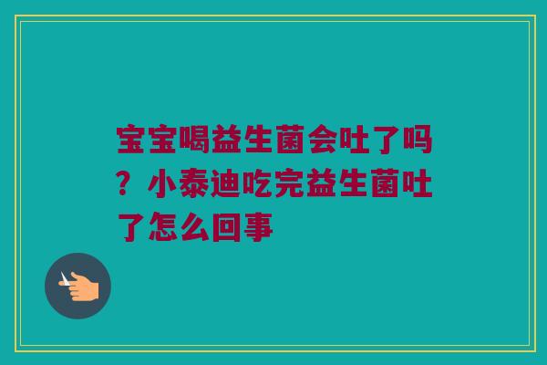 宝宝喝益生菌会吐了吗？小泰迪吃完益生菌吐了怎么回事