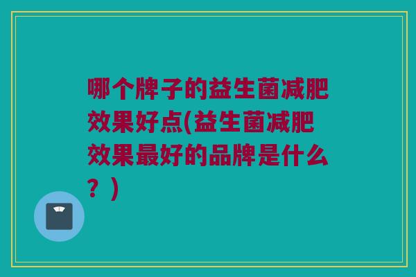 哪个牌子的益生菌减肥效果好点(益生菌减肥效果最好的品牌是什么？)