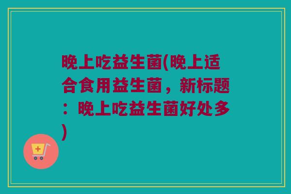 晚上吃益生菌(晚上适合食用益生菌，新标题：晚上吃益生菌好处多)