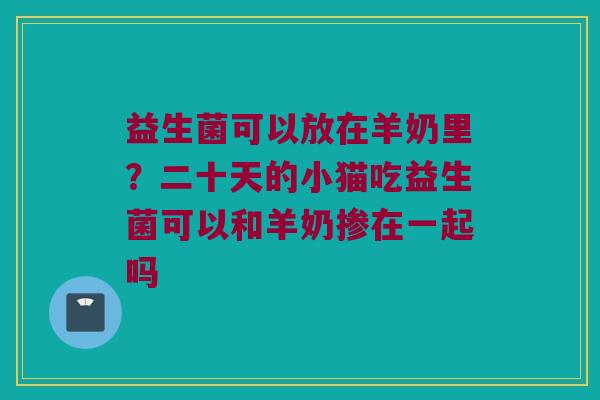 益生菌可以放在羊奶里？二十天的小猫吃益生菌可以和羊奶掺在一起吗