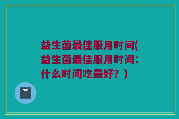 益生菌最佳服用时间(益生菌最佳服用时间：什么时间吃最好？)