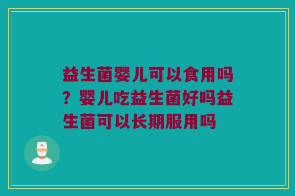 益生菌婴儿可以食用吗?婴儿吃益生菌好吗益生菌可以长期服用吗 益生菌婴儿可以食用吗?婴儿吃益生菌好吗益生菌可以长期服用吗