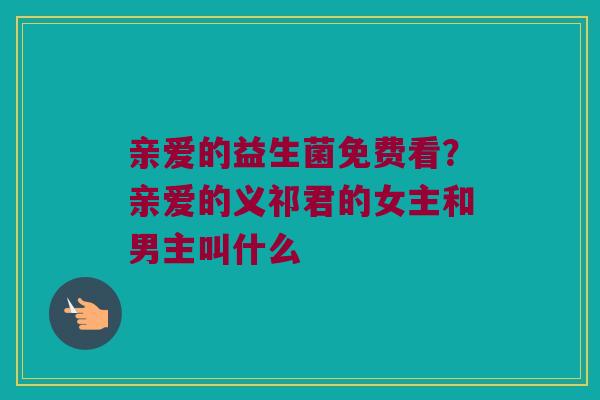 亲爱的益生菌免费看？亲爱的义祁君的女主和男主叫什么