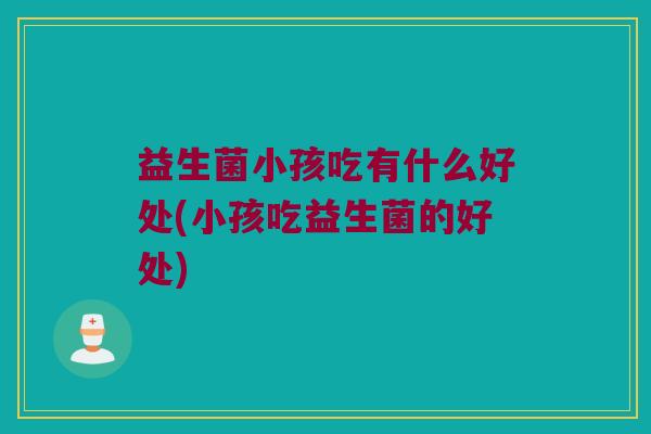 益生菌小孩吃有什么好处(小孩吃益生菌的好处)