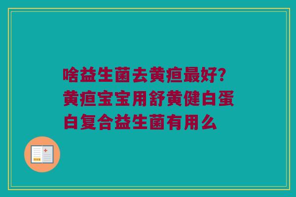 啥益生菌去黄疸最好？黄疸宝宝用舒黄健白蛋白复合益生菌有用么