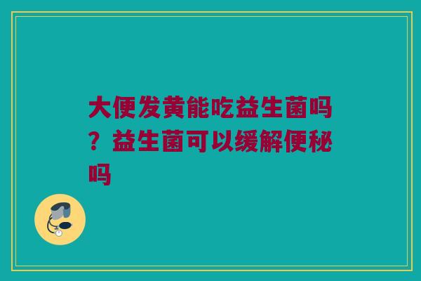 大便发黄能吃益生菌吗？益生菌可以缓解便秘吗