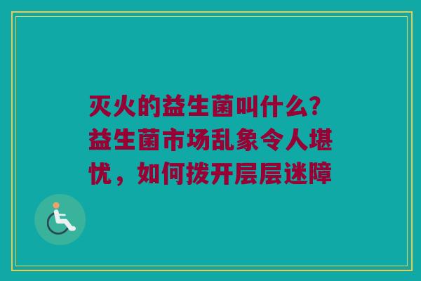灭火的益生菌叫什么？益生菌市场乱象令人堪忧，如何拨开层层迷障