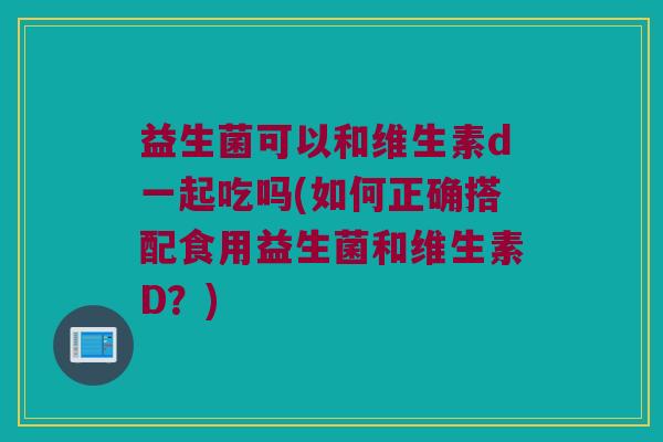 益生菌可以和维生素d一起吃吗(如何正确搭配食用益生菌和维生素D？)