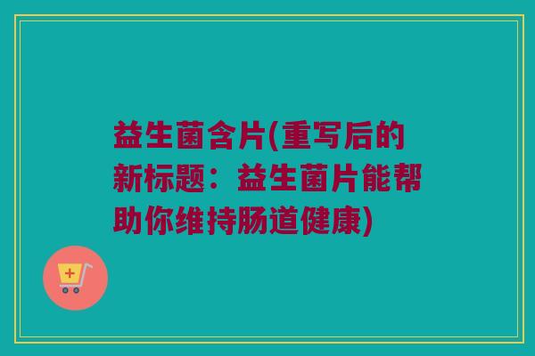 益生菌含片(重写后的新标题：益生菌片能帮助你维持肠道健康)