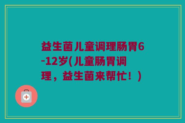 益生菌儿童调理肠胃6-12岁(儿童肠胃调理，益生菌来帮忙！)