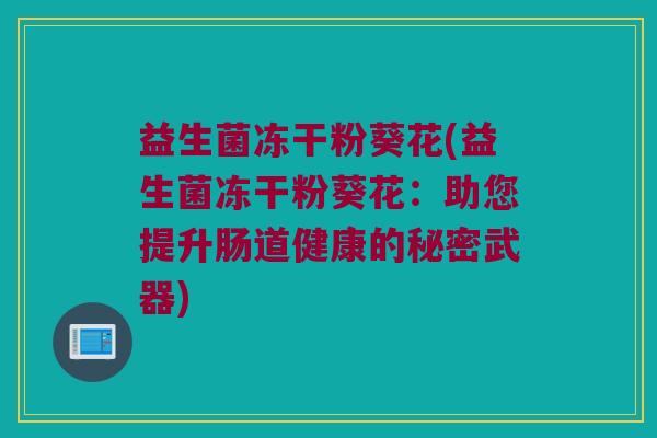 益生菌冻干粉葵花(益生菌冻干粉葵花：助您提升肠道健康的秘密武器)