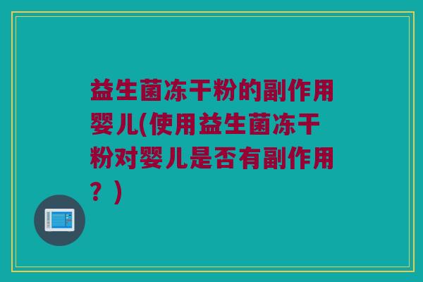 益生菌冻干粉的副作用婴儿(使用益生菌冻干粉对婴儿是否有副作用?) 益生菌冻干粉的副作用婴儿(使用益生菌冻干粉对婴儿是否有副作用?)