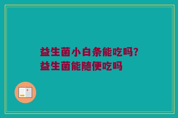 益生菌小白条能吃吗？益生菌能随便吃吗