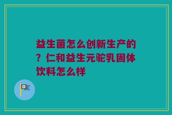 益生菌怎么创新生产的？仁和益生元驼乳固体饮料怎么样