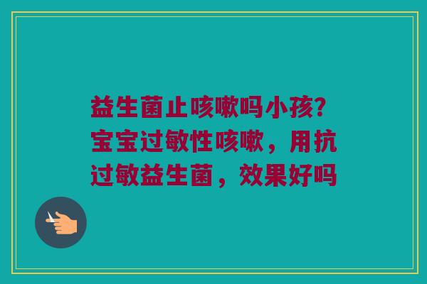 益生菌止咳嗽吗小孩？宝宝过敏性咳嗽，用抗过敏益生菌，效果好吗