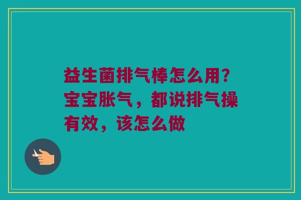 益生菌排气棒怎么用？宝宝胀气，都说排气操有效，该怎么做