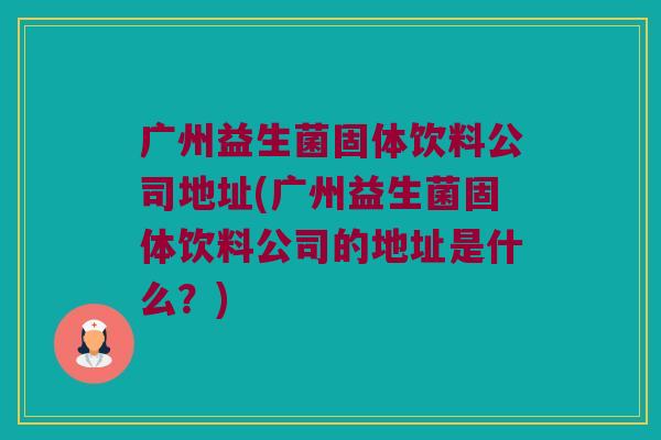广州益生菌固体饮料公司地址(广州益生菌固体饮料公司的地址是什么？)