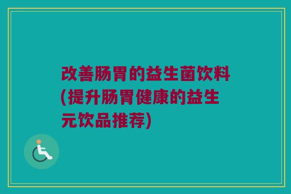 改善肠胃的益生菌饮料(提升肠胃健康的益生元饮品推荐) 改善肠胃的益生菌饮料(提升肠胃健康的益生元饮品推荐)