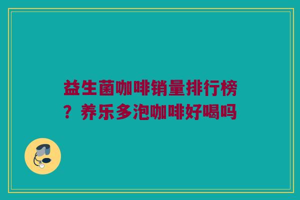 益生菌咖啡销量排行榜?养乐多泡咖啡好喝吗 益生菌咖啡销量排行榜?养乐多泡咖啡好喝吗