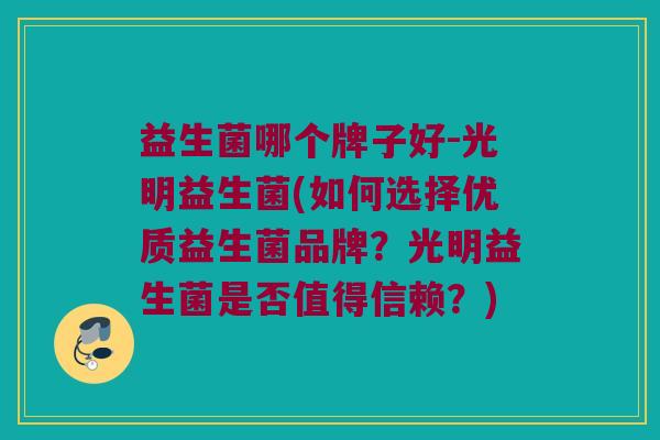 益生菌哪个牌子好-光明益生菌(如何选择优质益生菌品牌?光明益生菌是否值得信赖?) 益生菌哪个牌子好-光明益生菌(如何选择优质益生菌品牌?光明益生菌是否值得信赖?)