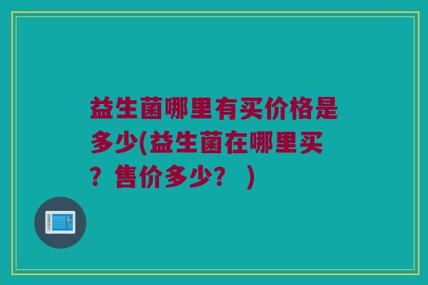 益生菌哪里有买价格是多少(益生菌在哪里买？售价多少？ )