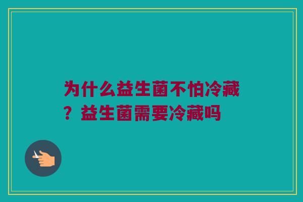 为什么益生菌不怕冷藏?益生菌需要冷藏吗 为什么益生菌不怕冷藏?益生菌需要冷藏吗