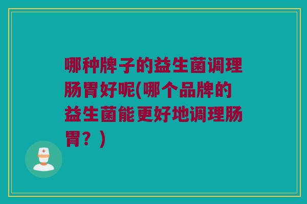 哪种牌子的益生菌调理肠胃好呢(哪个品牌的益生菌能更好地调理肠胃?) 哪种牌子的益生菌调理肠胃好呢(哪个品牌的益生菌能更好地调理肠胃?)