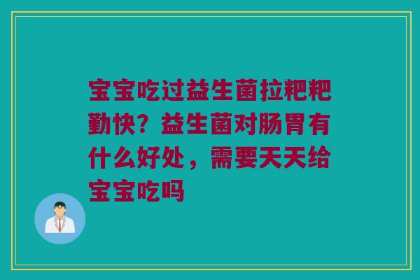 宝宝吃过益生菌拉粑粑勤快?益生菌对肠胃有什么好处,需要天天给宝宝吃吗 宝宝吃过益生菌拉粑粑勤快?益生菌对肠胃有什么好处,需要天天给宝宝吃吗