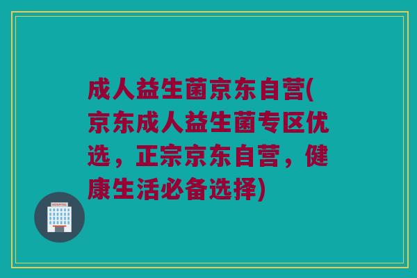 成人益生菌京东自营(京东成人益生菌专区优选,正宗京东自营,健康生活必备选择) 成人益生菌京东自营(京东成人益生菌专区优选,正宗京东自营,健康生活必备选择)