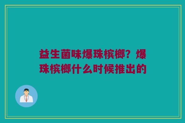 益生菌味爆珠槟榔?爆珠槟榔什么时候推出的 益生菌味爆珠槟榔?爆珠槟榔什么时候推出的