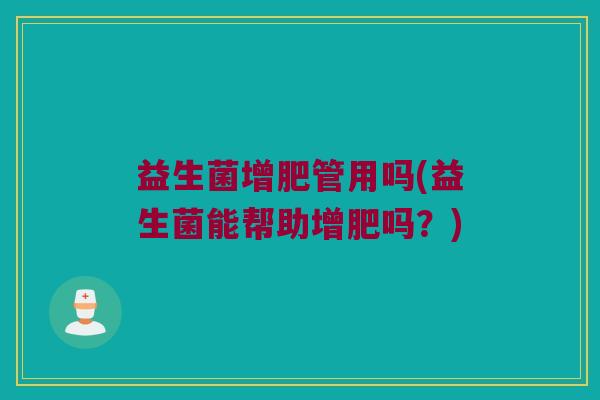 益生菌增肥管用吗(益生菌能帮助增肥吗?) 益生菌增肥管用吗(益生菌能帮助增肥吗?)