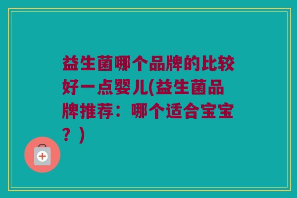 益生菌哪个品牌的比较好一点婴儿(益生菌品牌推荐:哪个适合宝宝?) 益生菌哪个品牌的比较好一点婴儿(益生菌品牌推荐:哪个适合宝宝?)