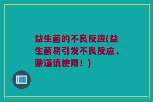益生菌的不良反应(益生菌易引发不良反应,需谨慎使用!) 益生菌的不良反应(益生菌易引发不良反应,需谨慎使用!)