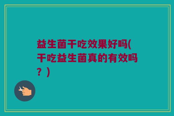 益生菌干吃效果好吗(干吃益生菌真的有效吗？)