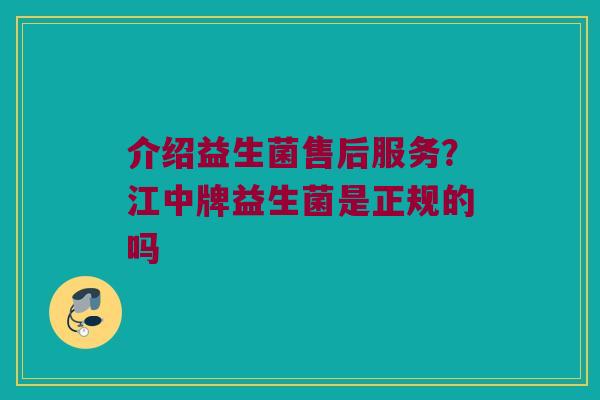 介绍益生菌售后服务?江中牌益生菌是正规的吗 介绍益生菌售后服务?江中牌益生菌是正规的吗