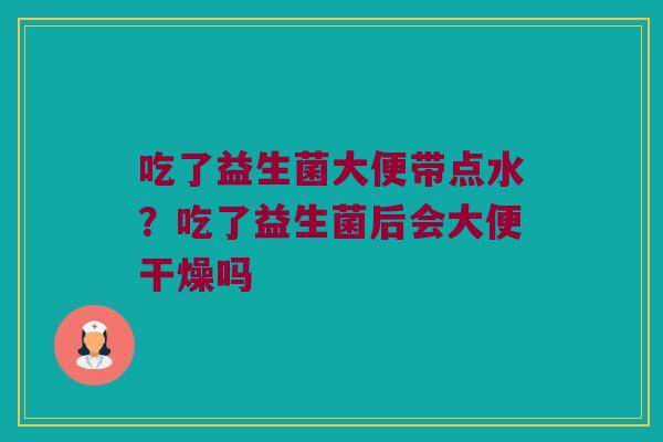 吃了益生菌大便带点水？吃了益生菌后会大便干燥吗