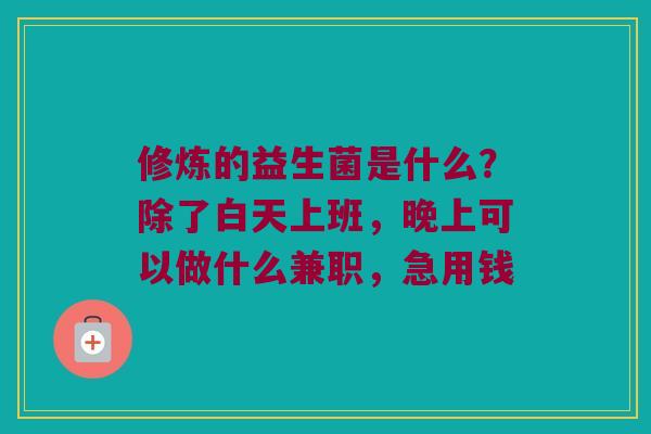 修炼的益生菌是什么？除了白天上班，晚上可以做什么兼职，急用钱
