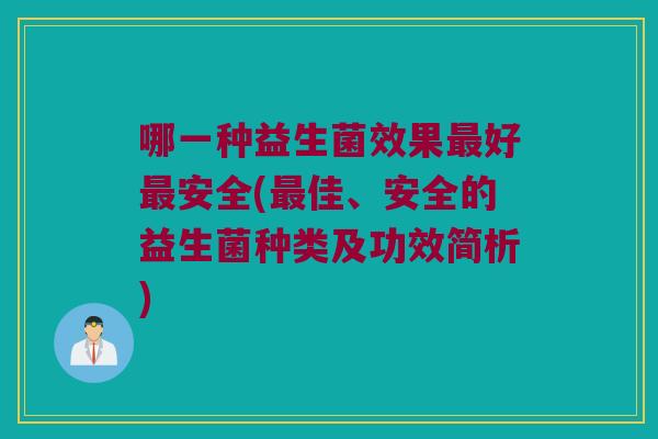 哪一种益生菌效果最好最安全(最佳、安全的益生菌种类及功效简析)