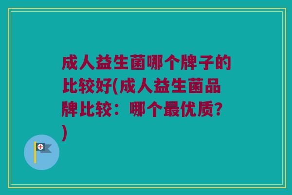 成人益生菌哪个牌子的比较好(成人益生菌品牌比较:哪个优质?) 成人益生菌哪个牌子的比较好(成人益生菌品牌比较:哪个优质?)