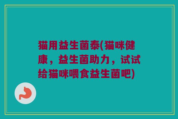 猫用益生菌泰(猫咪健康，益生菌助力，试试给猫咪喂食益生菌吧)