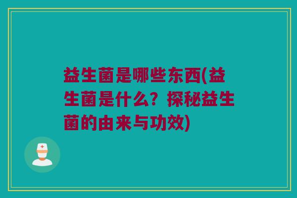 益生菌是哪些东西(益生菌是什么？探秘益生菌的由来与功效)