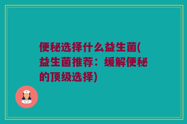 便秘选择什么益生菌(益生菌推荐：缓解便秘的顶级选择)